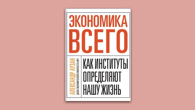 «Экономика всего: как институты определяют нашу жизнь». Александр Аузан