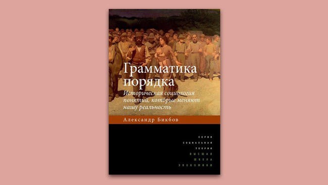 «Грамматика порядка. Историческая социология понятий, которые меняют нашу реальность». Александр Бикбов