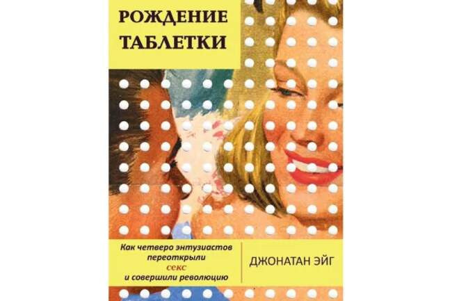 Джонатан Эйг «Рождение таблетки. Как четверо энтузиастов переоткрыли секс и совершили революцию»